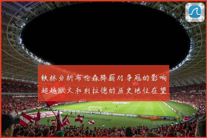 铁林分析布伦森降薪对争冠的影响超越欧文和利拉德的历史地位在望
