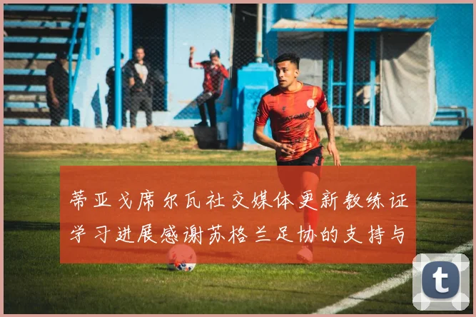 蒂亚戈席尔瓦社交媒体更新教练证学习进展感谢苏格兰足协的支持与帮助
