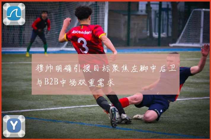 穆帅明确引援目标聚焦左脚中后卫与B2B中场双重需求
