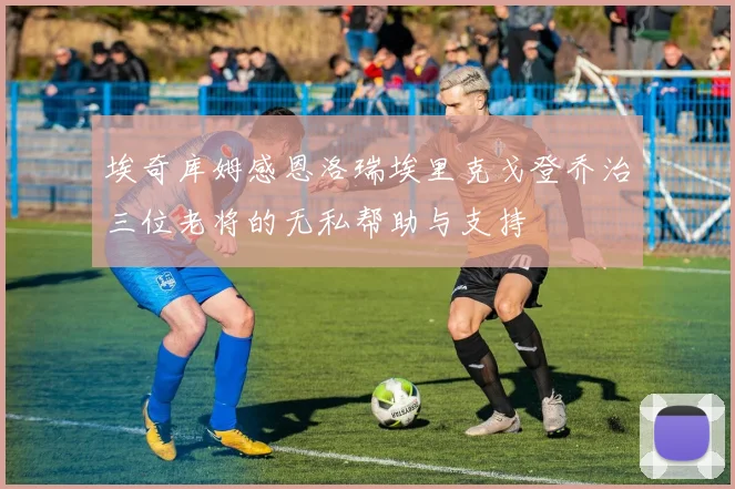 埃奇库姆感恩洛瑞埃里克戈登乔治三位老将的无私帮助与支持
