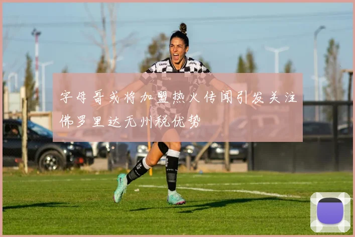 字母哥或将加盟热火传闻引发关注佛罗里达无州税优势