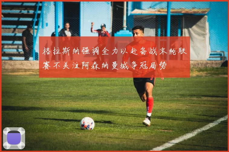 格拉斯纳强调全力以赴备战末轮联赛不关注阿森纳曼城争冠局势