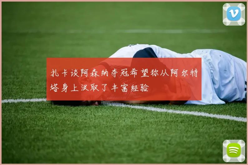 扎卡谈阿森纳夺冠希望称从阿尔特塔身上汲取了丰富经验