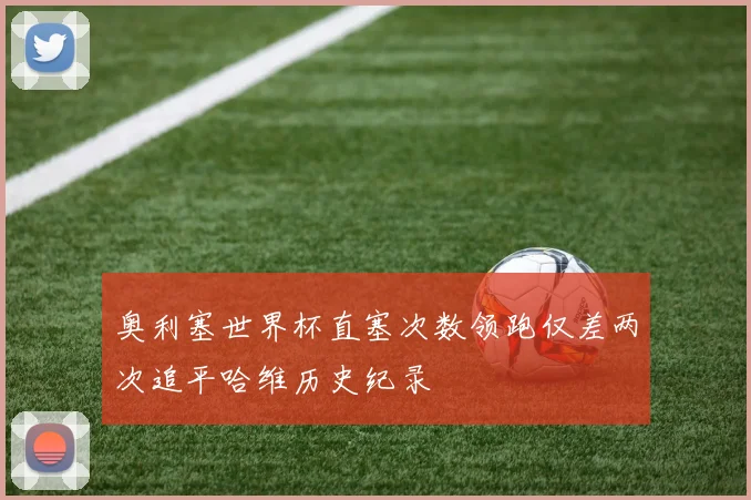 奥利塞世界杯直塞次数领跑仅差两次追平哈维历史纪录