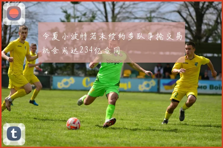 今夏小波特若未续约多队争抢交易机会或达234亿合同