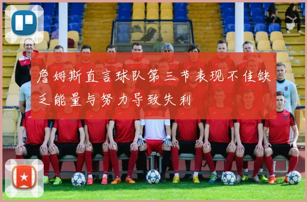 詹姆斯直言球队第三节表现不佳缺乏能量与努力导致失利