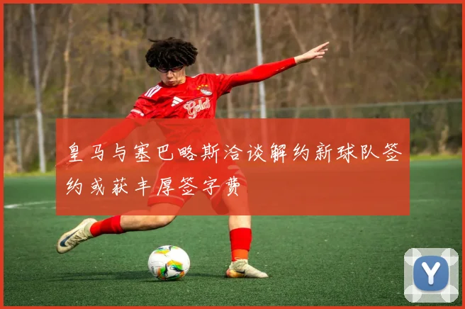 皇马与塞巴略斯洽谈解约新球队签约或获丰厚签字费