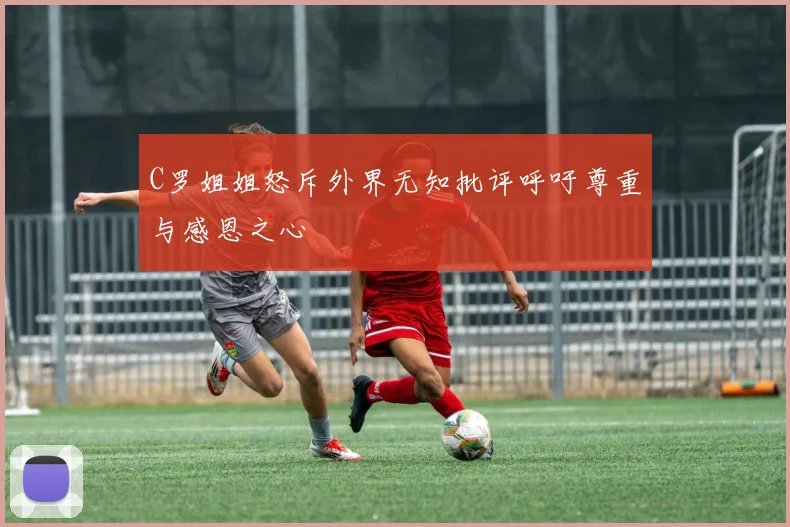 C罗姐姐怒斥外界无知批评呼吁尊重与感恩之心