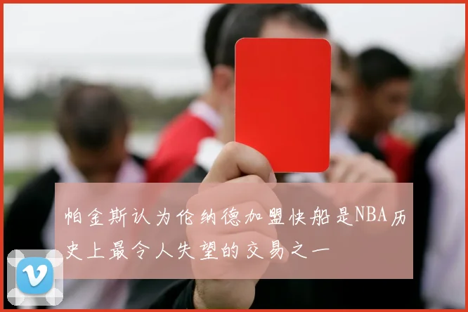 帕金斯认为伦纳德加盟快船是NBA历史上最令人失望的交易之一