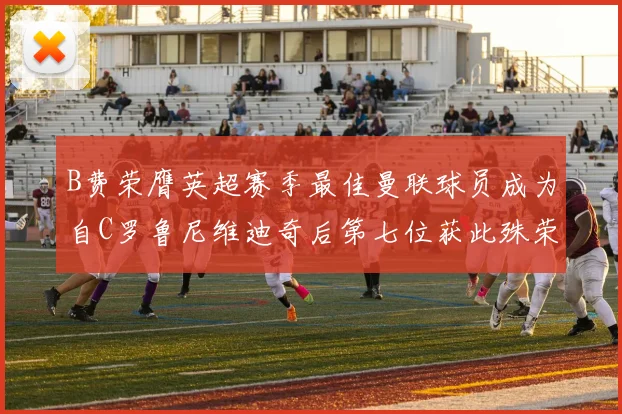 B费荣膺英超赛季最佳曼联球员成为自C罗鲁尼维迪奇后第七位获此殊荣者