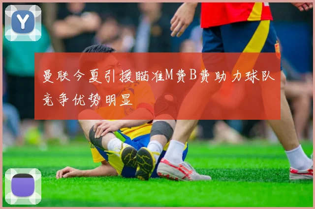 曼联今夏引援瞄准M费B费助力球队竞争优势明显