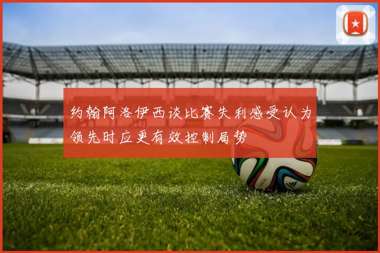 约翰阿洛伊西谈比赛失利感受认为领先时应更有效控制局势