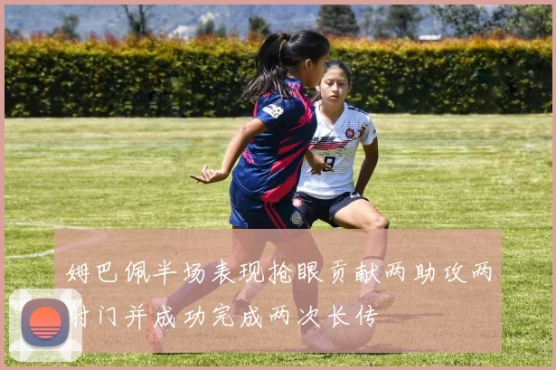 姆巴佩半场表现抢眼贡献两助攻两射门并成功完成两次长传