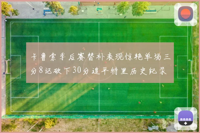 卡鲁索季后赛替补表现惊艳单场三分8记砍下30分追平特里历史纪录