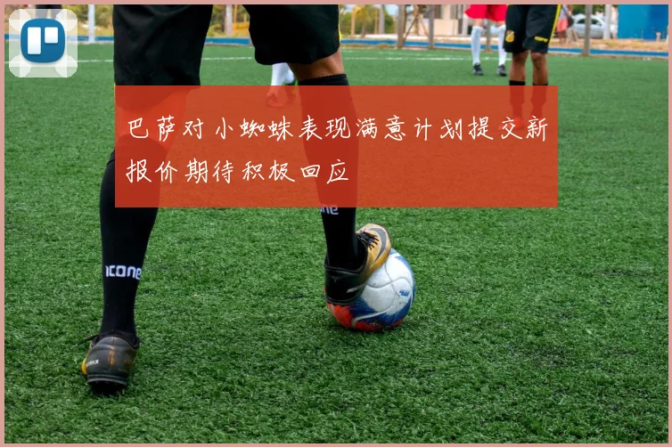 巴萨对小蜘蛛表现满意计划提交新报价期待积极回应