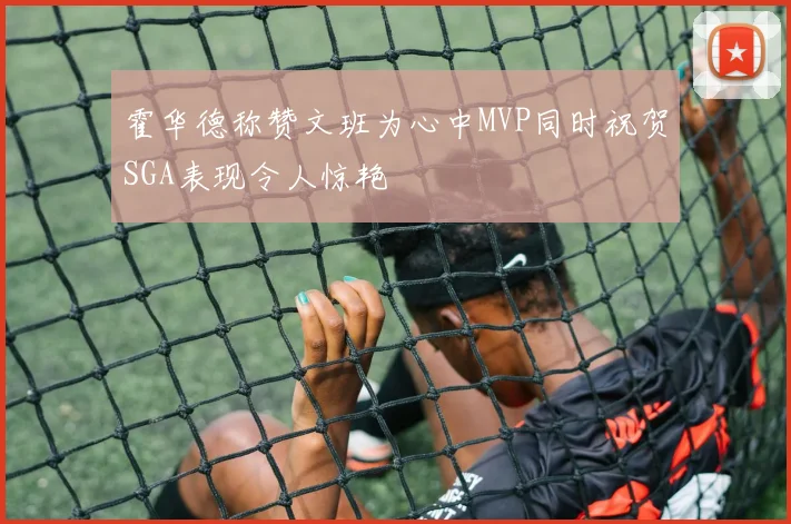 霍华德称赞文班为心中MVP同时祝贺SGA表现令人惊艳