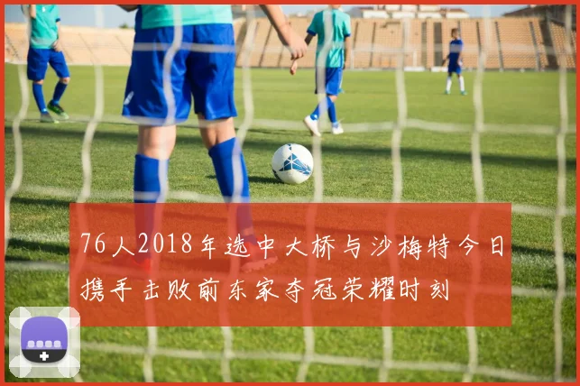 76人2018年选中大桥与沙梅特今日携手击败前东家夺冠荣耀时刻