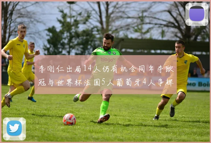李刚仁出局14人仍有机会同年夺欧冠与世界杯法国5人葡萄牙4人争辉