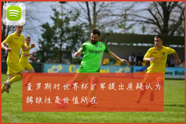 奎罗斯对世界杯扩军提出质疑认为稀缺性是价值所在