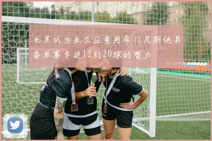 毛罗认为米兰应重用希门尼斯他具备单赛季进15到20球的潜力
